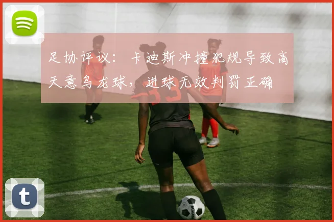 足协评议：卡迪斯冲撞犯规导致高天意乌龙球，进球无效判罚正确