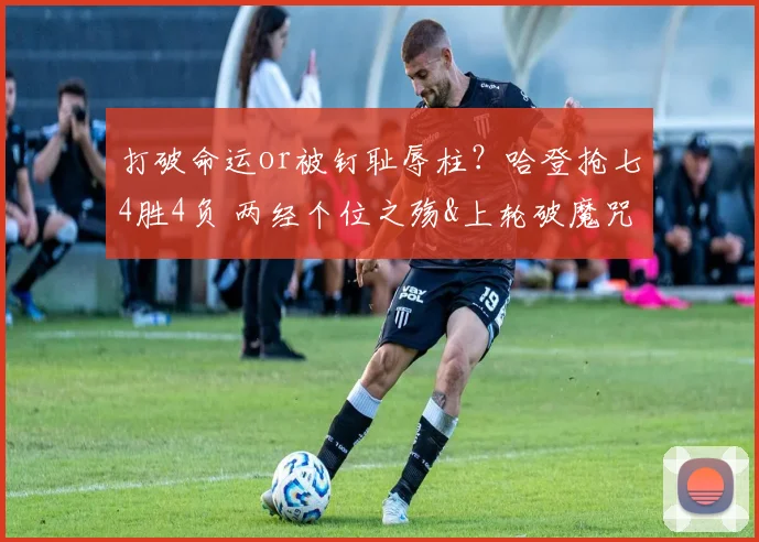 打破命运or被钉耻辱柱？哈登抢七4胜4负 两经个位之殇&上轮破魔咒