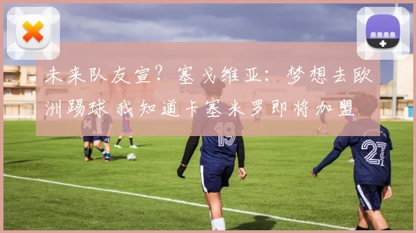 未来队友宣？塞戈维亚：梦想去欧洲踢球 我知道卡塞米罗即将加盟
