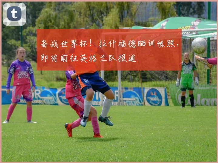 备战世界杯！拉什福德晒训练照，即将前往英格兰队报道