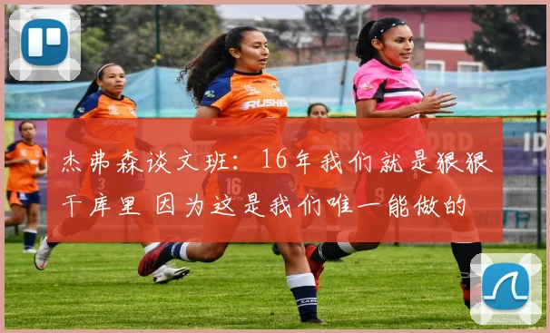 杰弗森谈文班：16年我们就是狠狠干库里 因为这是我们唯一能做的